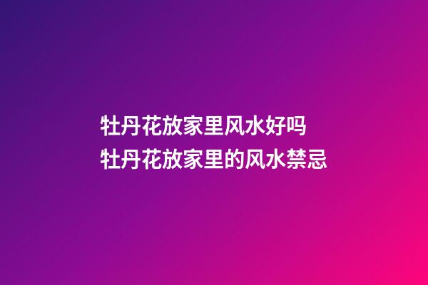 牡丹花放家里风水好吗 牡丹花放家里的风水禁忌